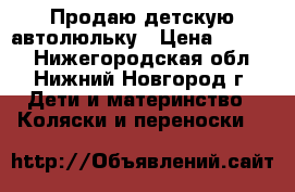 Продаю детскую автолюльку › Цена ­ 1 500 - Нижегородская обл., Нижний Новгород г. Дети и материнство » Коляски и переноски   